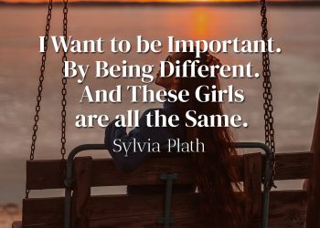 I Want to be Important By Being Different And These Girls are all the Same - Sylvia Plath