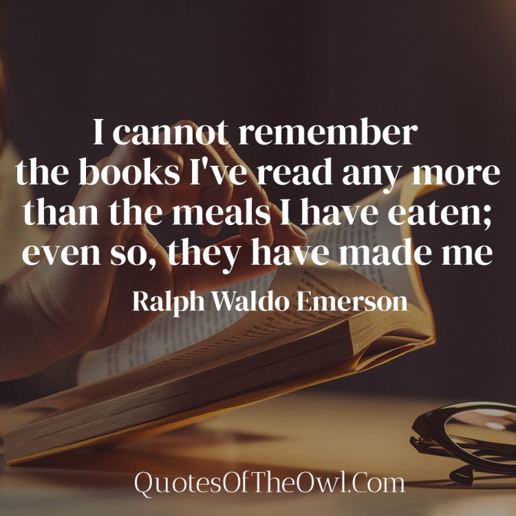 I cannot remember the books I've read any more than the meals I have eaten; even so, they have made me - Ralph Waldo Emerson
