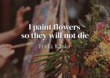 I paint flowers so they will not die - Frida Kahlo