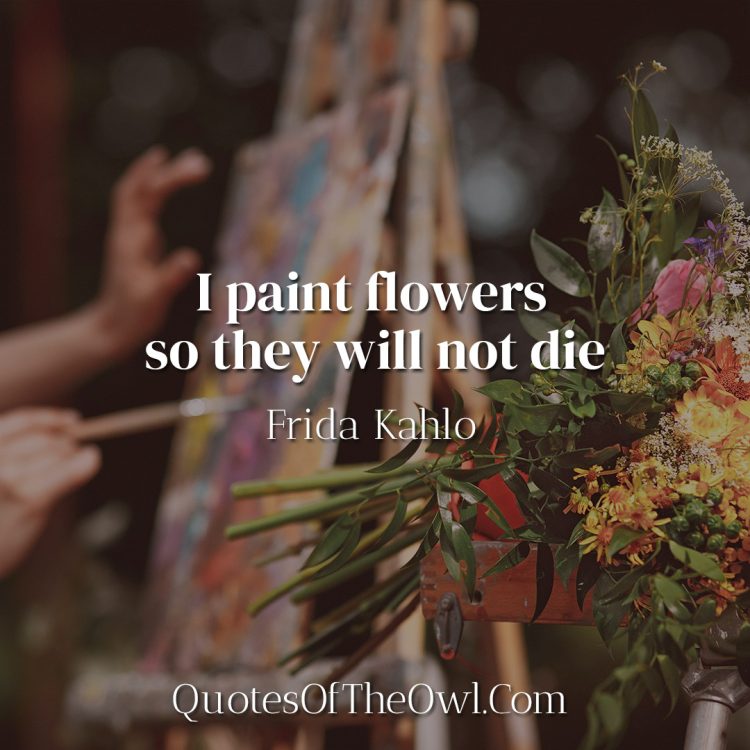 I paint flowers so they will not die - Frida Kahlo