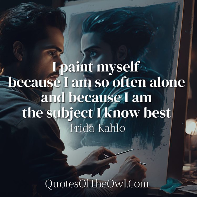 I paint myself because I am so often alone and because I am the subject I know best - Frida Kahlo