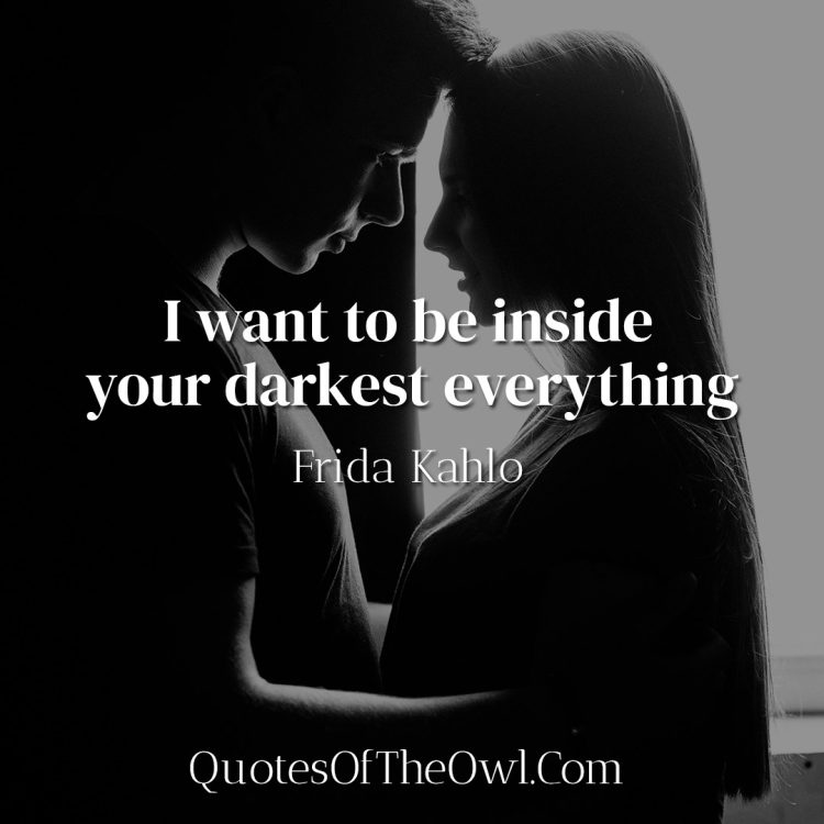 I want to be inside your darkest everything - Frida Kahlo