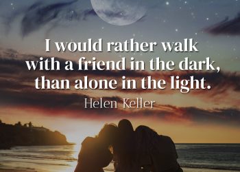I would rather walk with a friend in the dark, than alone in the light - Helen Keller