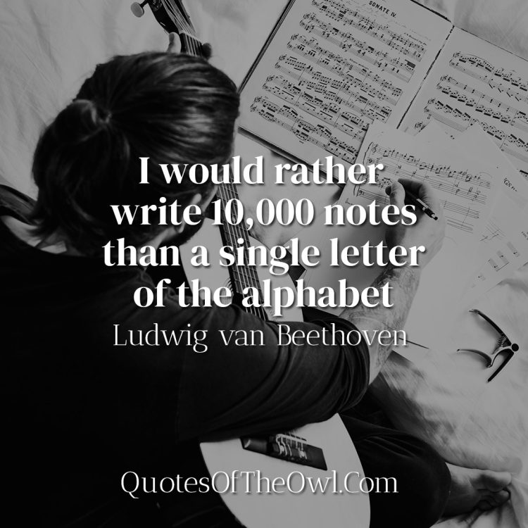 I would rather write 10,000 notes than a single letter of the alphabet - Ludwig van Beethoven