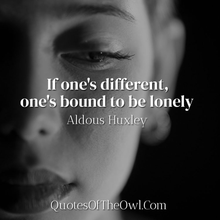 If one's different one's bound to be lonely - Aldous Huxley