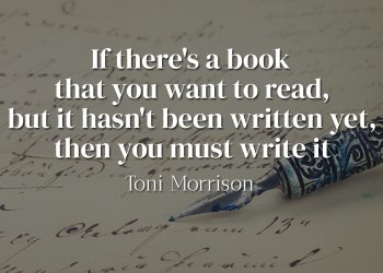 If there's a book that you want to read, but it hasn't been written yet, then you must write it - Toni Morrison