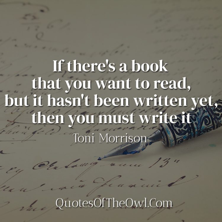If there's a book that you want to read, but it hasn't been written yet, then you must write it - Toni Morrison