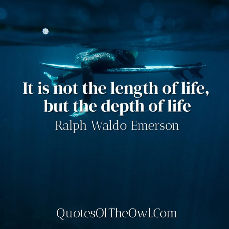 It is not the length of life, but the depth of life - Ralph Waldo Emerson