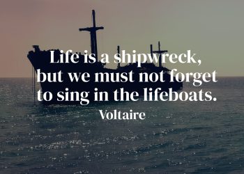 Life is a shipwreck, but we must not forget to sing in the lifeboats -Voltaire quote