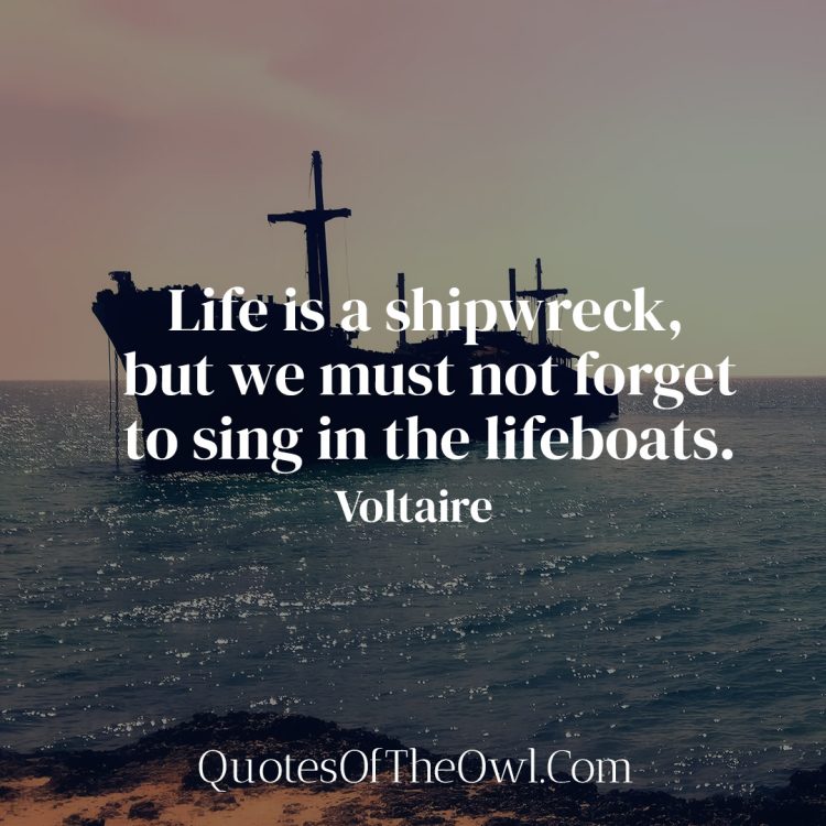 Life is a shipwreck, but we must not forget to sing in the lifeboats -Voltaire quote