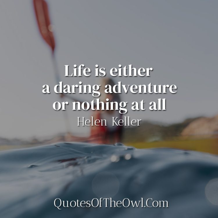 Life is either a daring adventure or nothing at all - Helen Keller