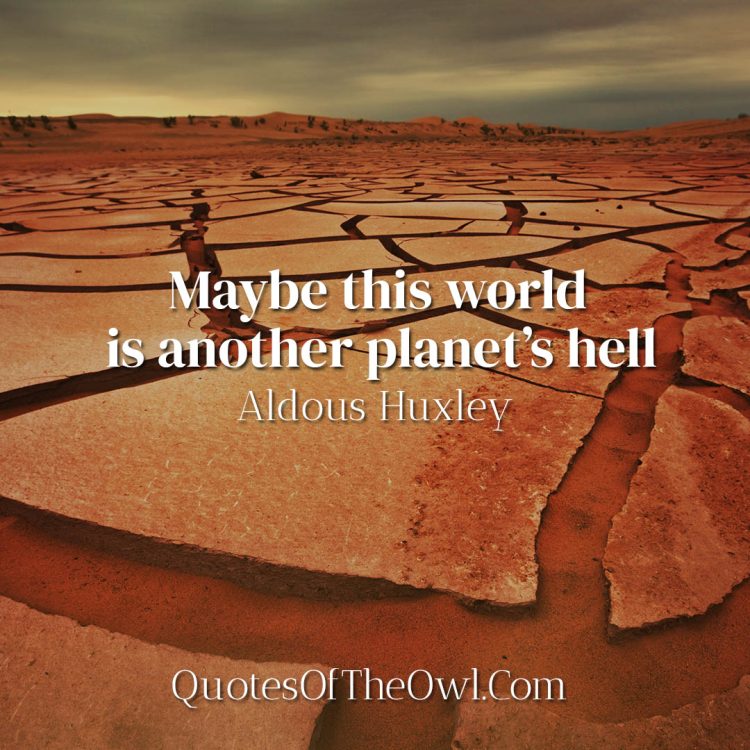 Maybe this world is another planet’s hell - Aldous Huxley