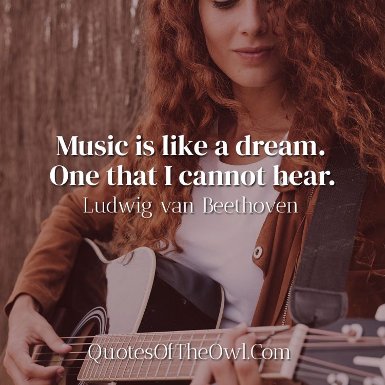 Music is like a dream. One that I cannot hear - Ludwig van Beethoven