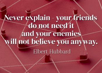 Never explain - your friends do not need it and your enemies will not believe you anyway - Elbert Hubbard