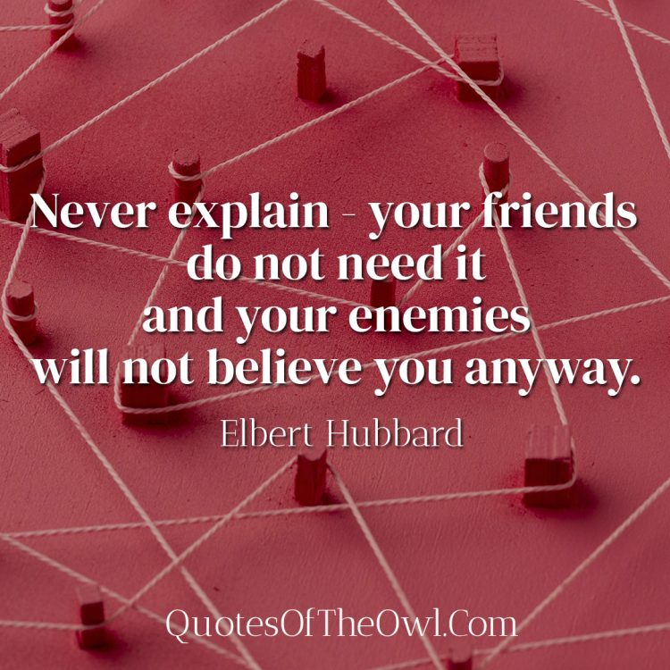 Never explain - your friends do not need it and your enemies will not believe you anyway - Elbert Hubbard