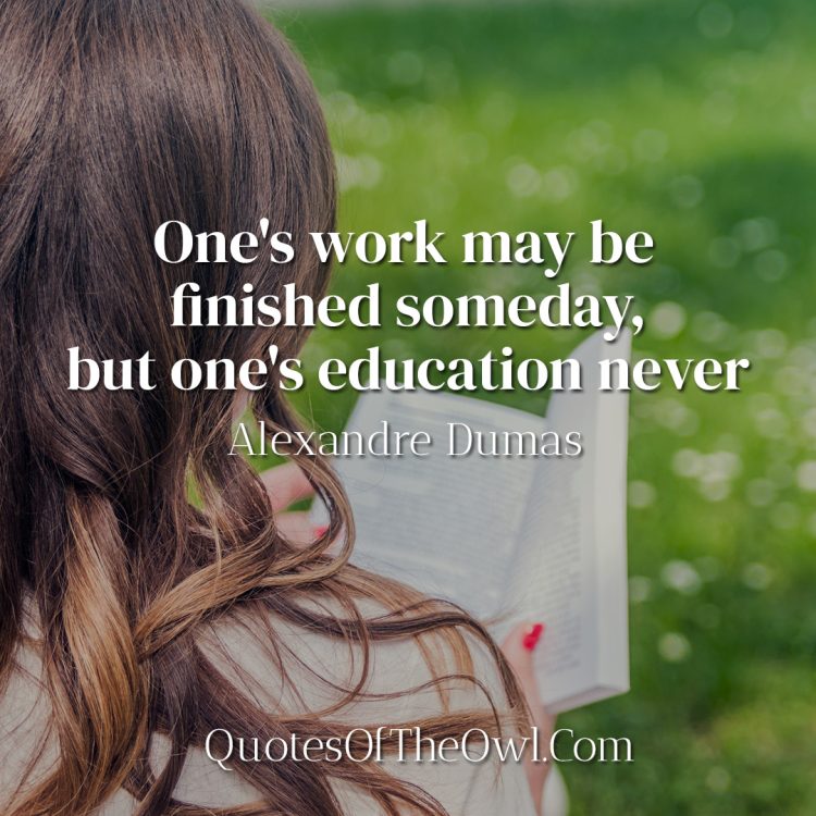 One's work may be finished someday, but one's education never - Alexandre Dumas