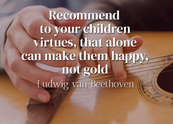 Recommend to your children virtues, that alone can make them happy, not gold - Ludwig van Beethoven