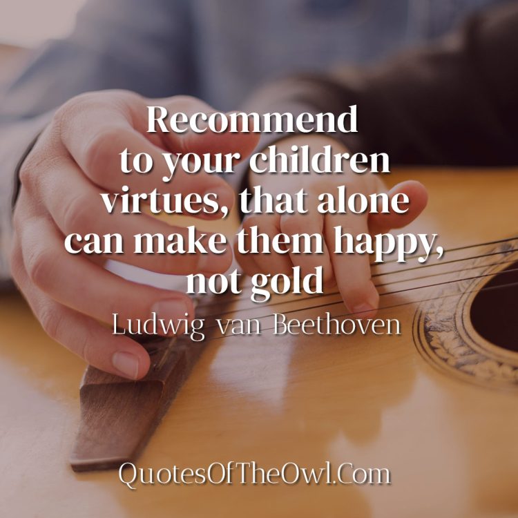 Recommend to your children virtues, that alone can make them happy, not gold - Ludwig van Beethoven