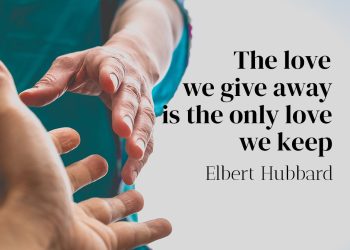 The love we give away is the only love we keep - Elbert Hubbard