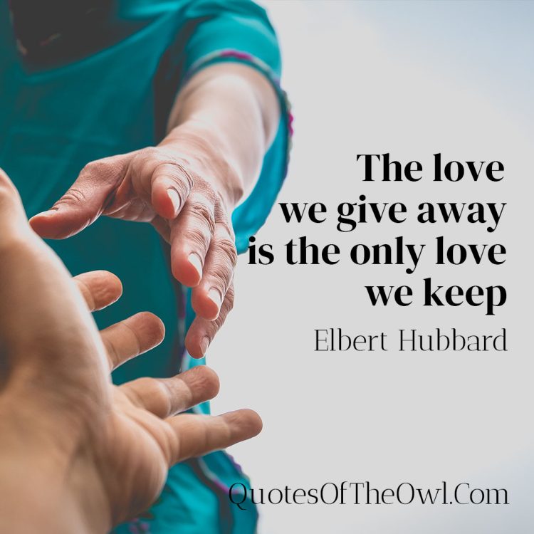 The love we give away is the only love we keep - Elbert Hubbard
