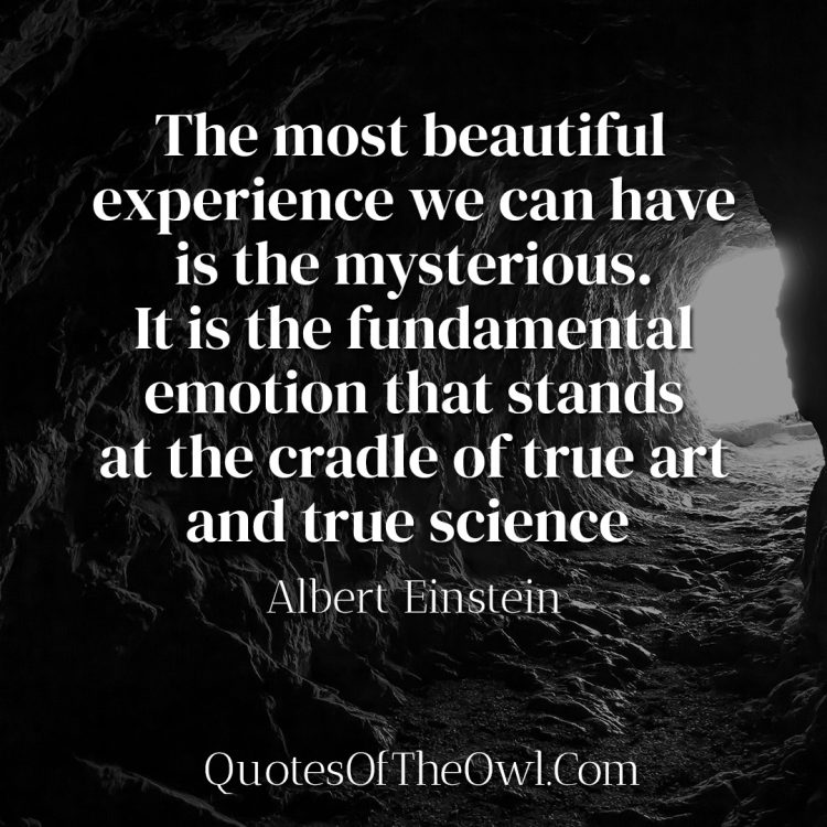 The most beautiful experience we can have is the mysterious It is the fundamental emotion that stands at the cradle of true art and true science - Albert Einstein