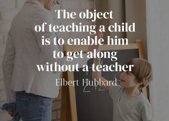 The object of teaching a child is to enable him to get along without a teacher - Elbert Hubbard