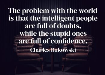 The problem with the world is that the intelligent people are full of doubts, while the stupid ones are full of confidence - Charles Bukowski
