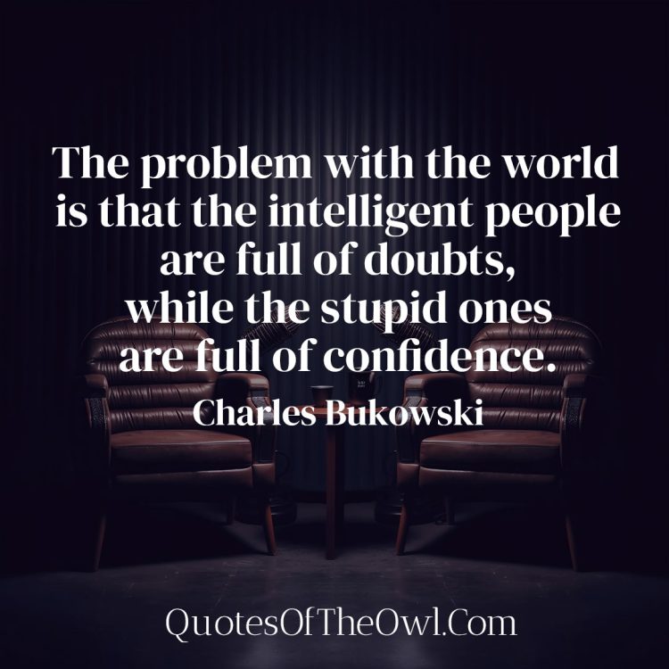 The problem with the world is that the intelligent people are full of doubts, while the stupid ones are full of confidence - Charles Bukowski