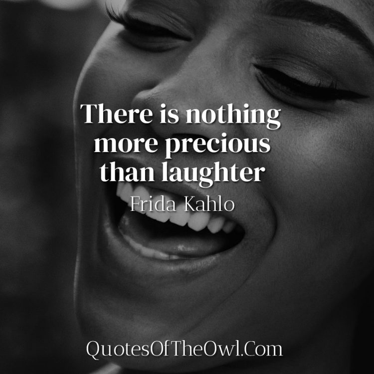 There is nothing more precious than laughter - Frida Kahlo