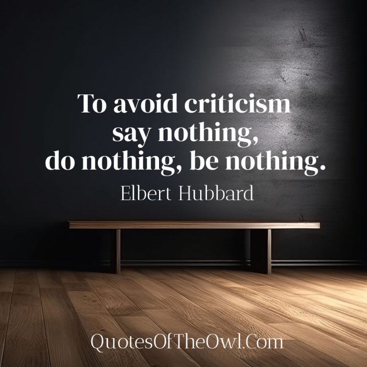 To avoid criticism say nothing, do nothing, be nothing - Elbert Hubbard