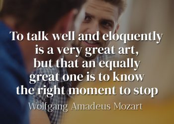 To talk well and eloquently is a very great art, but that an equally great one is to know the right moment to stop - Wolfgang Amadeus Mozart - meaning of the quote