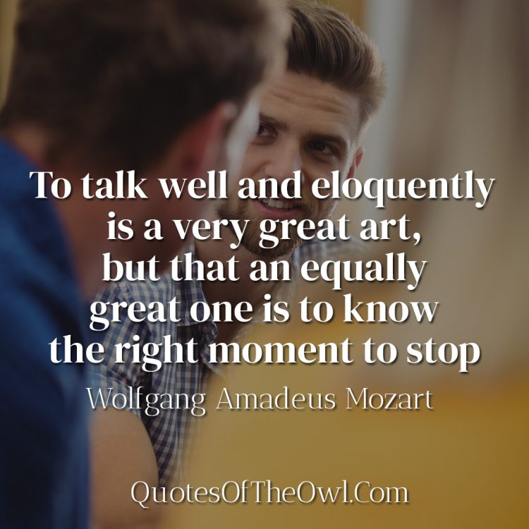 To talk well and eloquently is a very great art, but that an equally great one is to know the right moment to stop - Wolfgang Amadeus Mozart - meaning of the quote