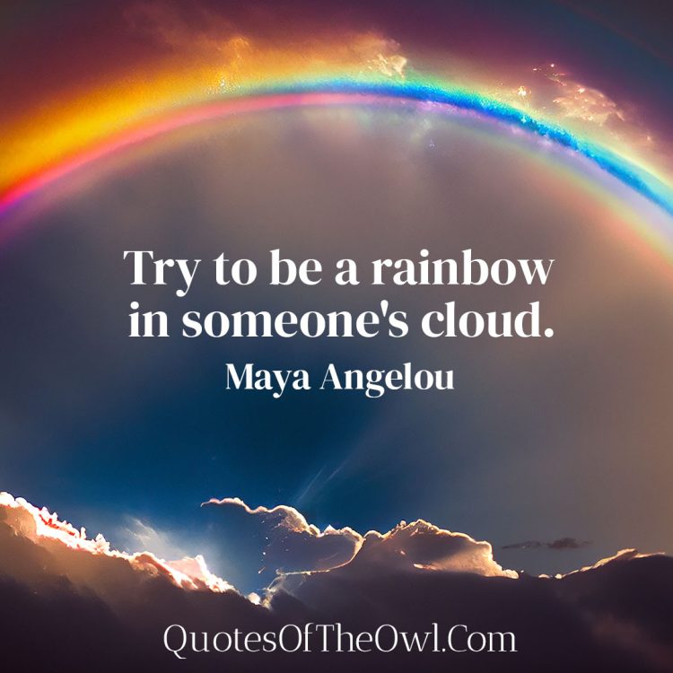 Try to be a rainbow in someone's cloud - Maya Angelou
