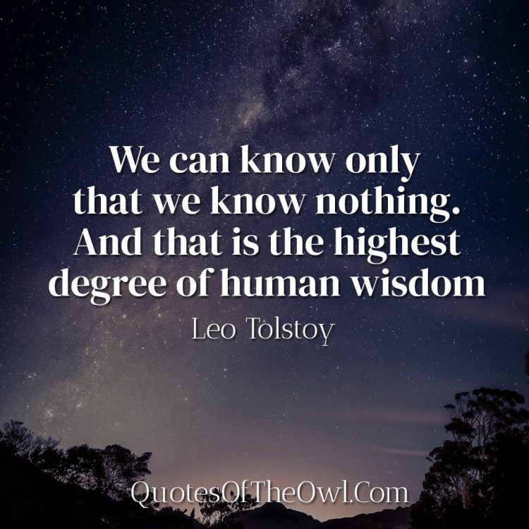 We can know only that we know nothing. And that is the highest degree of human wisdom - Leo Tolstoy