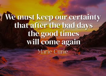 We must keep our certainty that after the bad days the good times will come again - Marie Curie