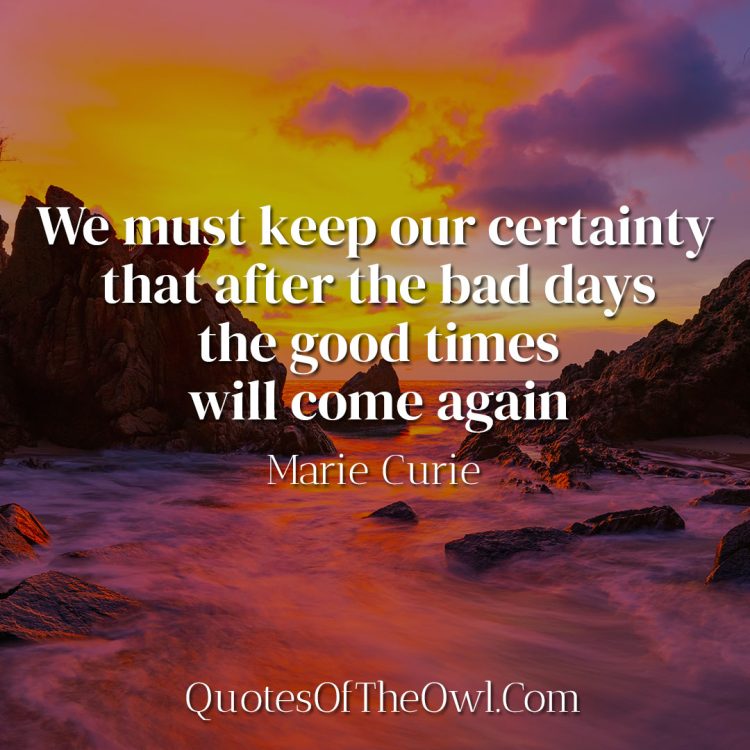 We must keep our certainty that after the bad days the good times will come again - Marie Curie