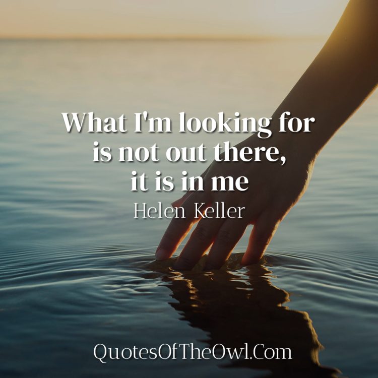 What I'm looking for is not out there, it is in me - Helen Keller