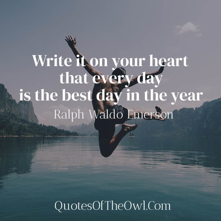 Write it on your heart that every day is the best day in the year - Ralph Waldo Emerson