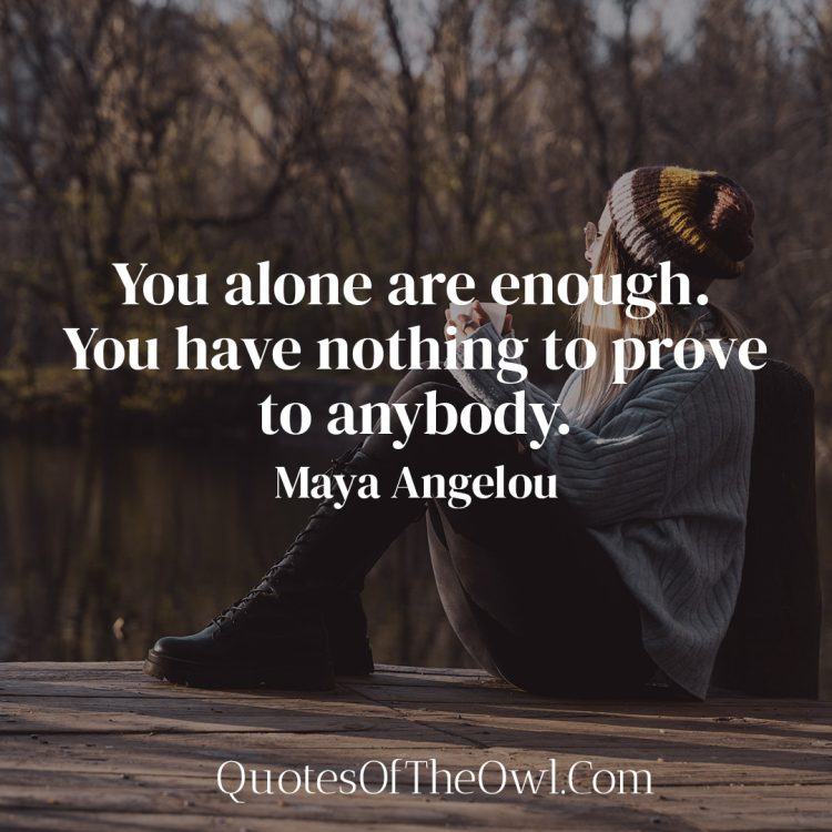 You alone are enough You have nothing to prove to anybody - Maya Angelou