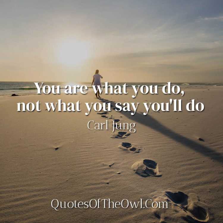 You are what you do, not what you say you'll do - Carl Jung