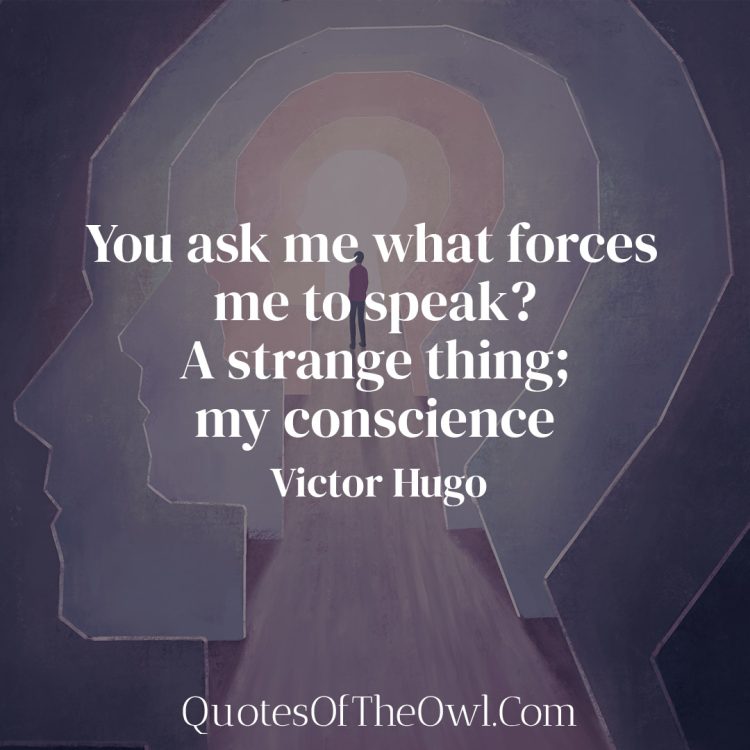 You ask me what forces me to speak A strange thing; my conscience - Victor Hugo