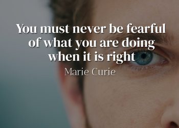 You must never be fearful of what you are doing when it is right - Marie Curie