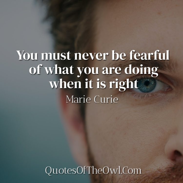 You must never be fearful of what you are doing when it is right - Marie Curie