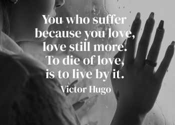 You who suffer because you love, love still more To die of love, is to live by it - Victor Hugo