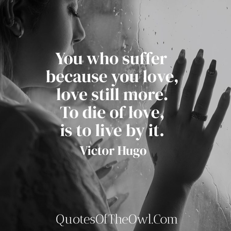 You who suffer because you love, love still more To die of love, is to live by it - Victor Hugo