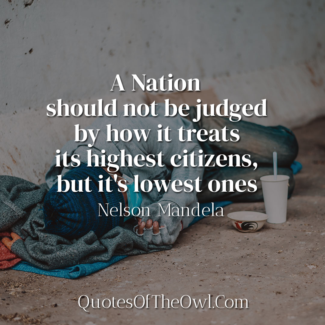 A Nation should not be judged by how it treats its highest citizens, but it's lowest ones - Nelson Mandela