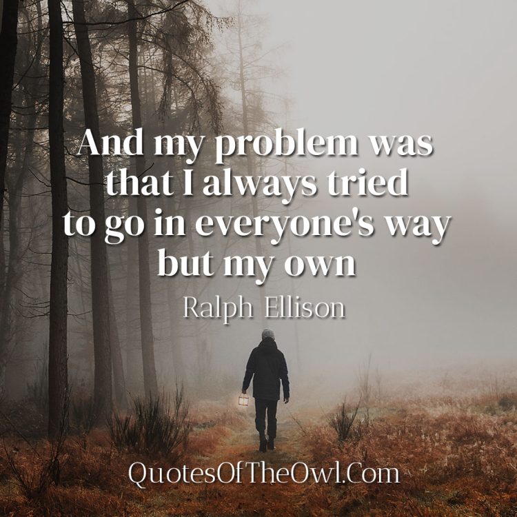 And my problem was that I always tried to go in everyone's way but my own - Ralph Ellison