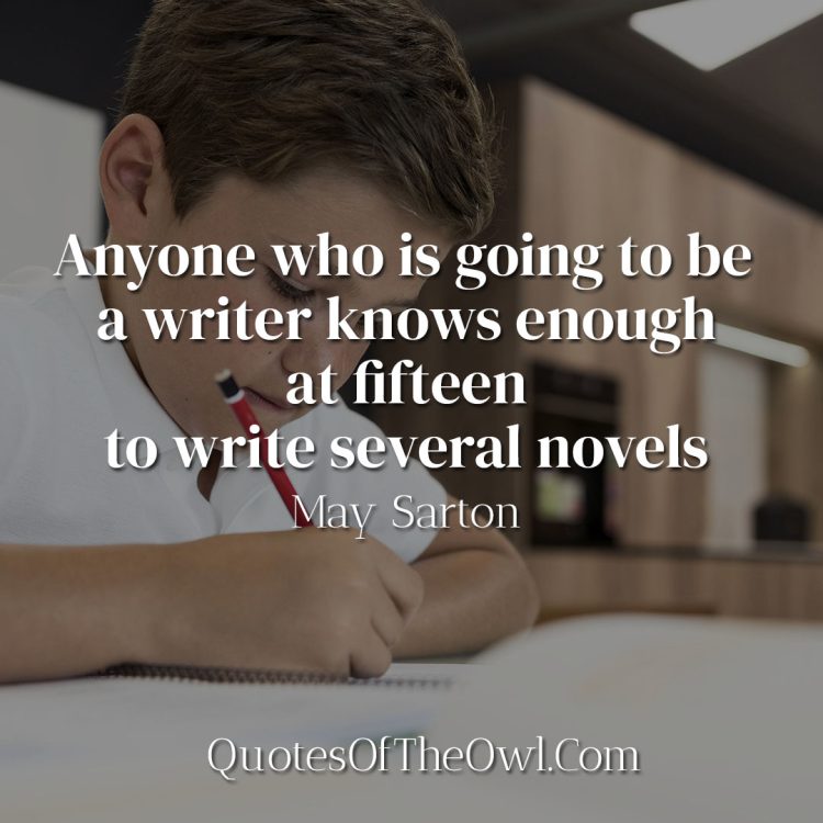 Anyone who is going to be a writer knows enough at fifteen to write several novels - May Sarton