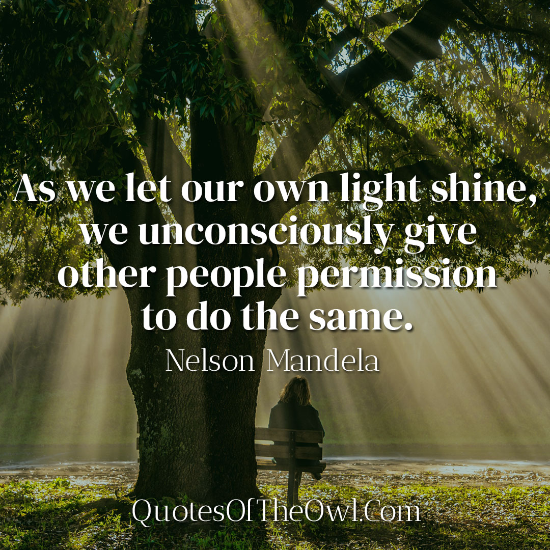 As we let our own light shine, we unconsciously give other people permission to do the same - Nelson Mandela