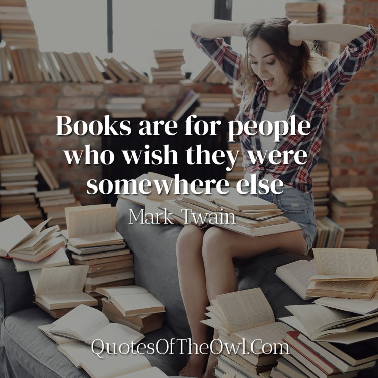 Books are for people who wish they were somewhere else - Mark Twain